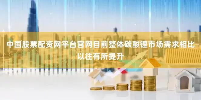 中国股票配资网平台官网目前整体碳酸锂市场需求相比以往有所提升
