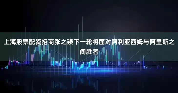上海股票配资招商张之臻下一轮将面对阿利亚西姆与阿里斯之间胜者