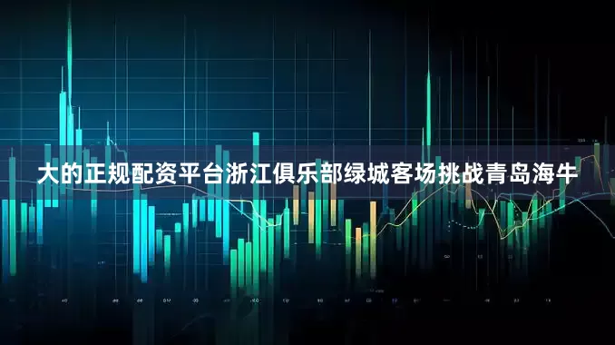 大的正规配资平台浙江俱乐部绿城客场挑战青岛海牛