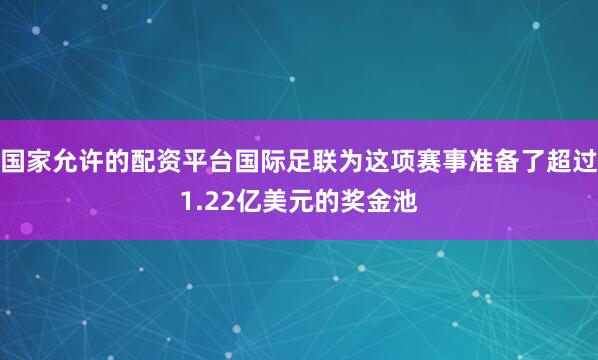 国家允许的配资平台国际足联为这项赛事准备了超过1.22亿美元的奖金池