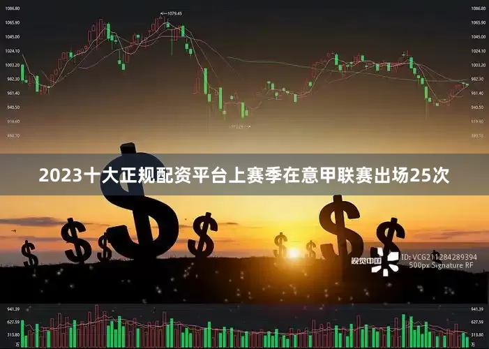2023十大正规配资平台上赛季在意甲联赛出场25次