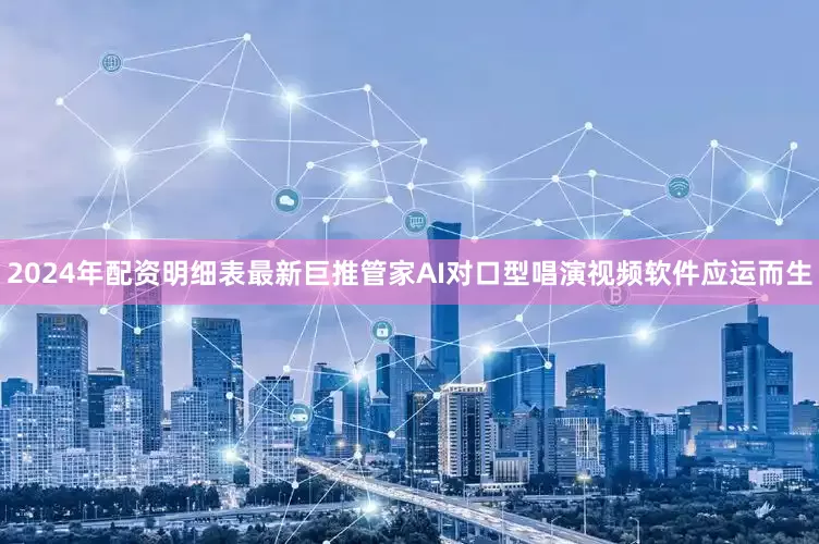 2024年配资明细表最新巨推管家AI对口型唱演视频软件应运而生