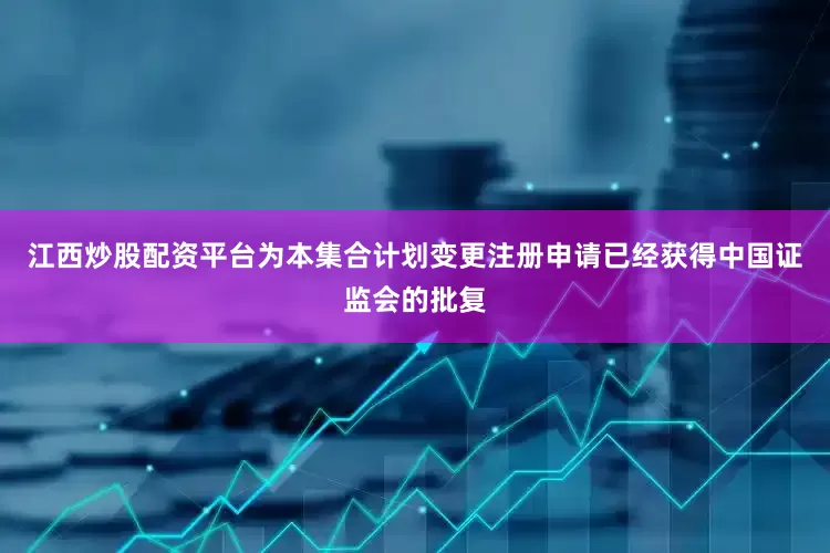 江西炒股配资平台为本集合计划变更注册申请已经获得中国证监会的批复
