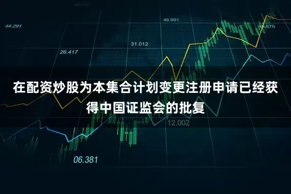 在配资炒股为本集合计划变更注册申请已经获得中国证监会的批复